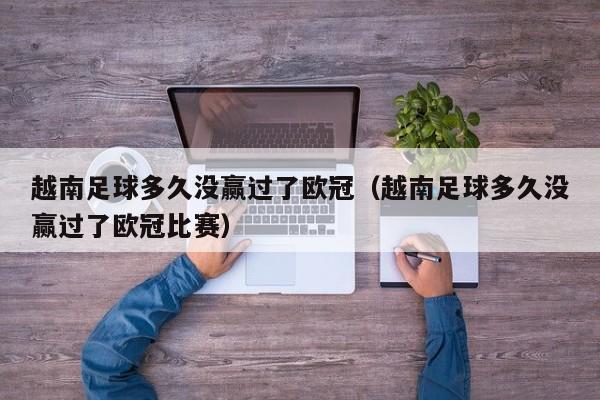 越南足球多久没赢过了欧冠（越南足球多久没赢过了欧冠比赛）