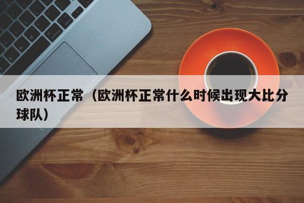 欧洲杯正常（欧洲杯正常什么时候出现大比分球队）