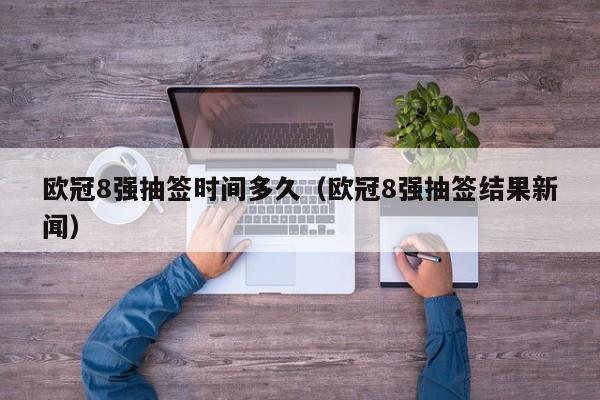 欧冠8强抽签时间多久（欧冠8强抽签结果新闻）