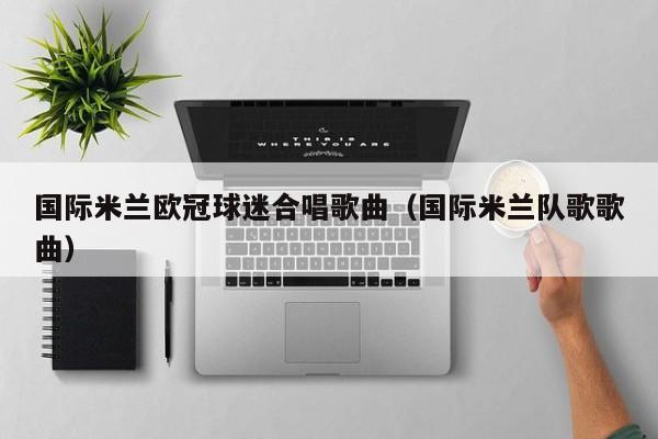 国际米兰欧冠球迷合唱歌曲（国际米兰队歌歌曲）