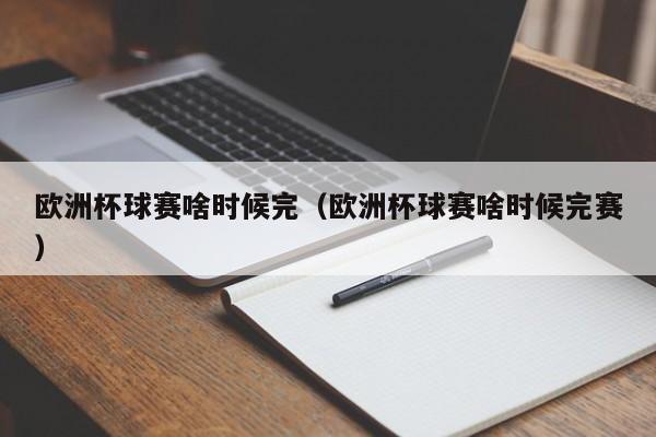 欧洲杯球赛啥时候完（欧洲杯球赛啥时候完赛）