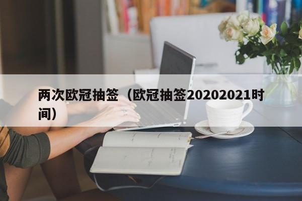 两次欧冠抽签（欧冠抽签20202021时间）