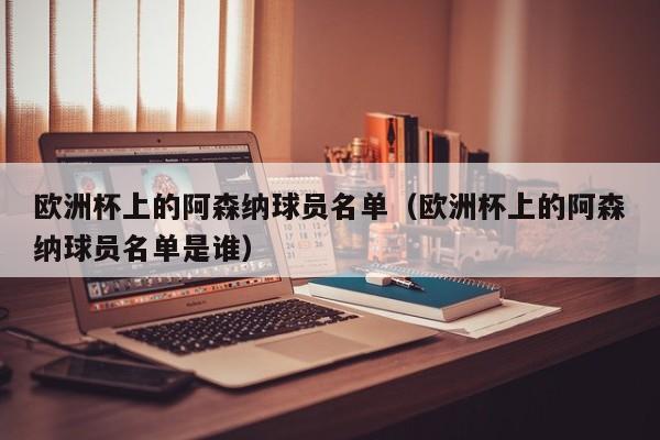 欧洲杯上的阿森纳球员名单（欧洲杯上的阿森纳球员名单是谁）