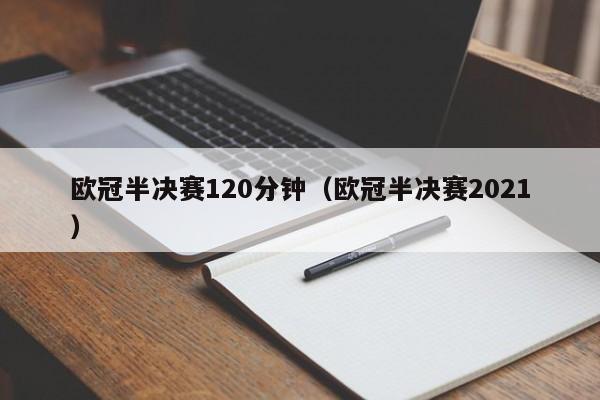 欧冠半决赛120分钟（欧冠半决赛2021）