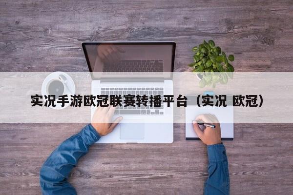 实况手游欧冠联赛转播平台（实况 欧冠）