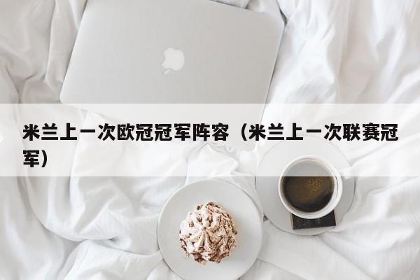 米兰上一次欧冠冠军阵容（米兰上一次联赛冠军）