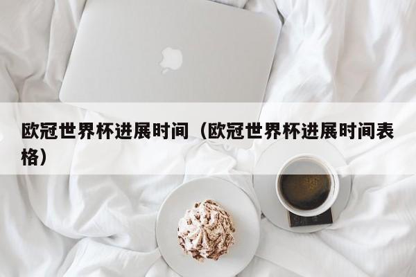 欧冠世界杯进展时间（欧冠世界杯进展时间表格）