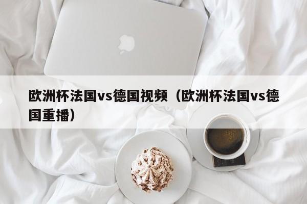欧洲杯法国vs德国视频（欧洲杯法国vs德国重播）