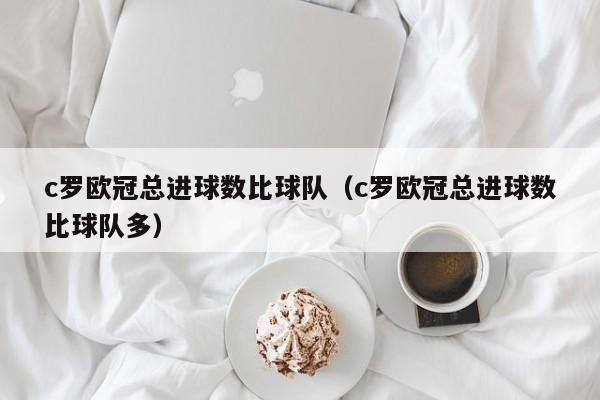 c罗欧冠总进球数比球队（c罗欧冠总进球数比球队多）