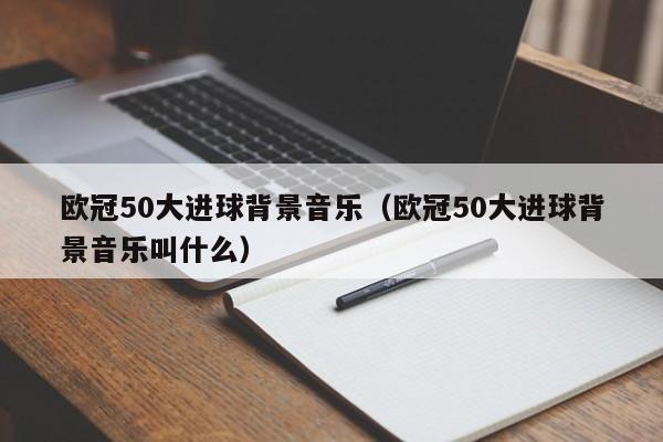 欧冠50大进球背景音乐（欧冠50大进球背景音乐叫什么）