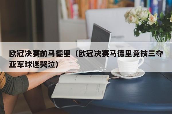 欧冠决赛前马德里（欧冠决赛马德里竞技三夺亚军球迷哭泣）