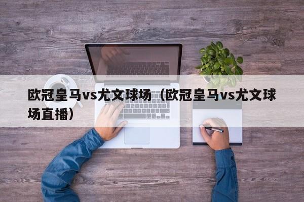 欧冠皇马vs尤文球场（欧冠皇马vs尤文球场直播）