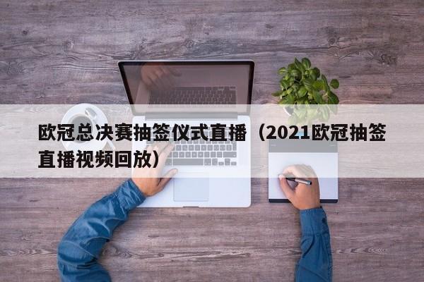 欧冠总决赛抽签仪式直播（2021欧冠抽签直播视频回放）