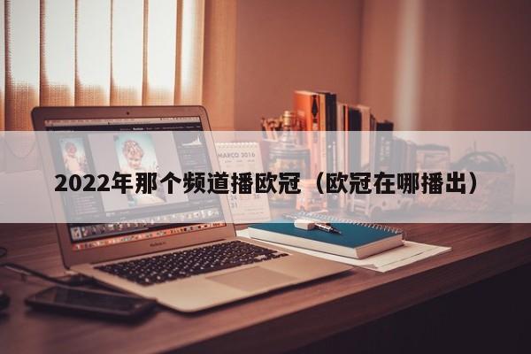 2022年那个频道播欧冠（欧冠在哪播出）