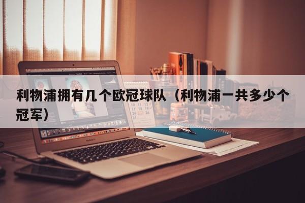 利物浦拥有几个欧冠球队（利物浦一共多少个冠军）