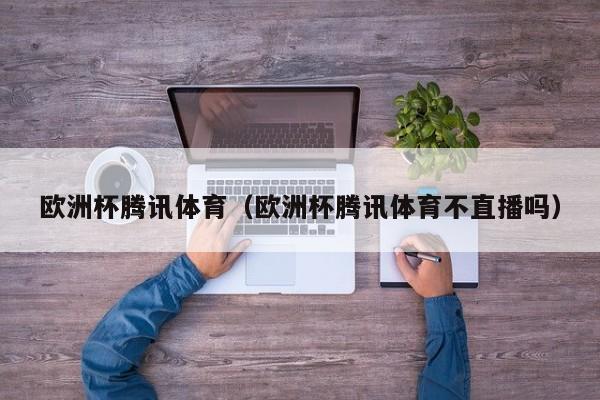 欧洲杯腾讯体育（欧洲杯腾讯体育不直播吗）