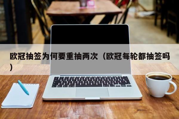 欧冠抽签为何要重抽两次（欧冠每轮都抽签吗）