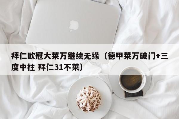 拜仁欧冠大莱万继续无缘（德甲莱万破门+三度中柱 拜仁31不莱）