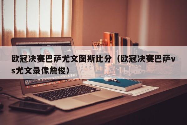 欧冠决赛巴萨尤文图斯比分（欧冠决赛巴萨vs尤文录像詹俊）