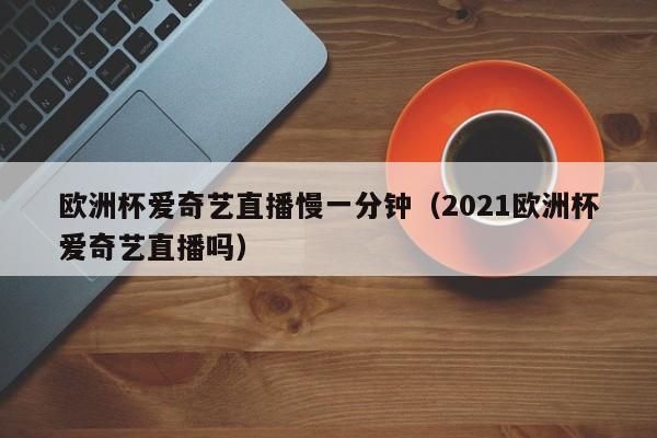 欧洲杯爱奇艺直播慢一分钟（2021欧洲杯爱奇艺直播吗）
