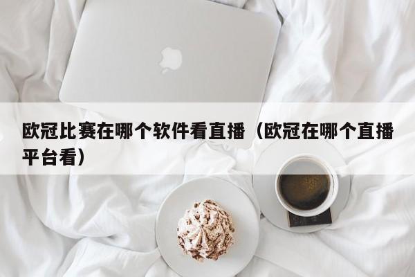 欧冠比赛在哪个软件看直播（欧冠在哪个直播平台看）