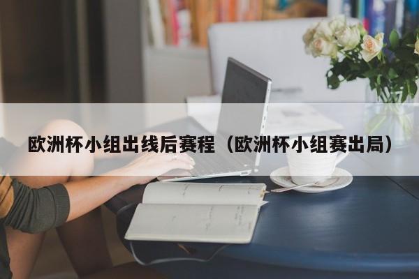 欧洲杯小组出线后赛程（欧洲杯小组赛出局）