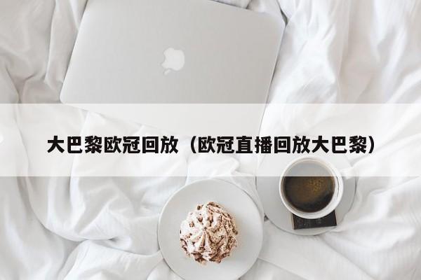 大巴黎欧冠回放（欧冠直播回放大巴黎）