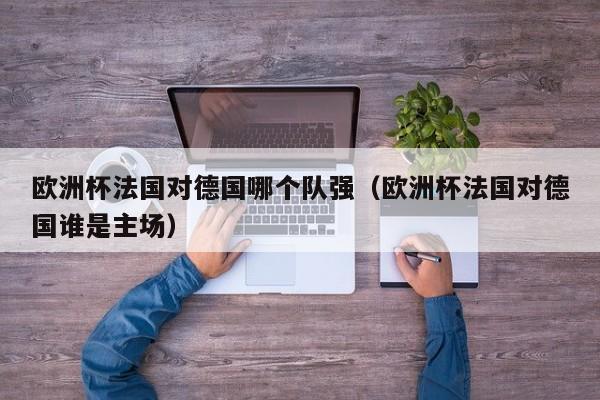 欧洲杯法国对德国哪个队强（欧洲杯法国对德国谁是主场）
