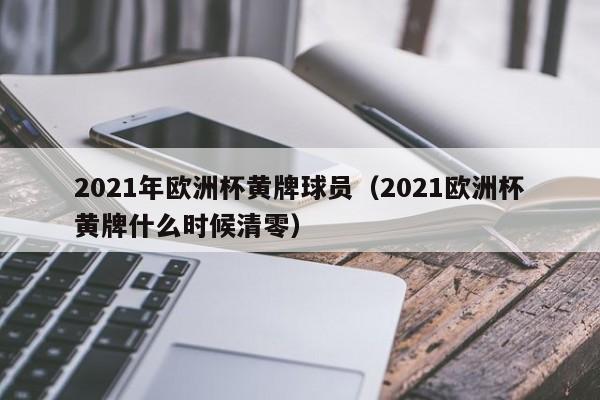 2021年欧洲杯黄牌球员（2021欧洲杯黄牌什么时候清零）