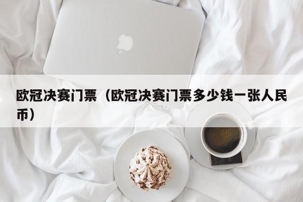 欧冠决赛门票（欧冠决赛门票多少钱一张人民币）