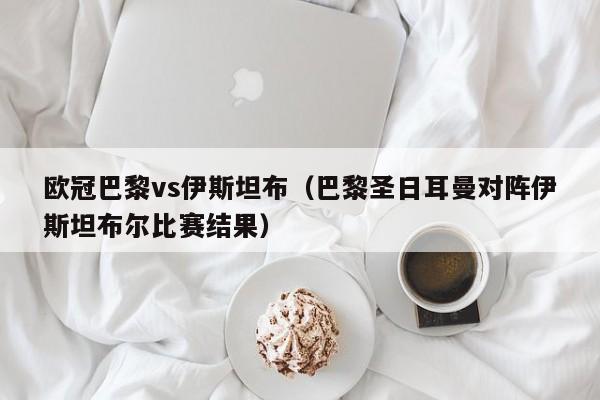 欧冠巴黎vs伊斯坦布（巴黎圣日耳曼对阵伊斯坦布尔比赛结果）