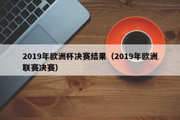 2019年欧洲杯决赛结果（2019年欧洲联赛决赛）