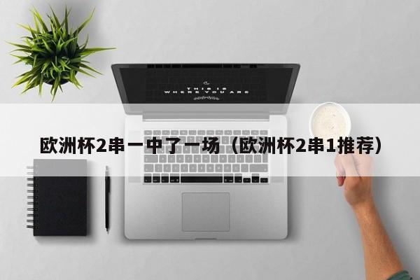 欧洲杯2串一中了一场（欧洲杯2串1推荐）