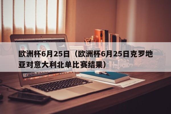 欧洲杯6月25日（欧洲杯6月25日克罗地亚对意大利北单比赛结果）