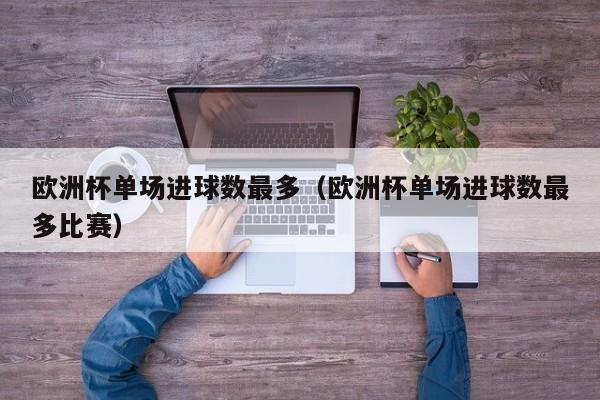欧洲杯单场进球数最多（欧洲杯单场进球数最多比赛）