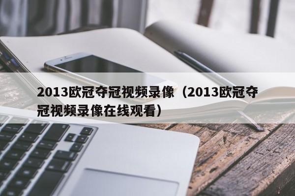 2013欧冠夺冠视频录像（2013欧冠夺冠视频录像在线观看）