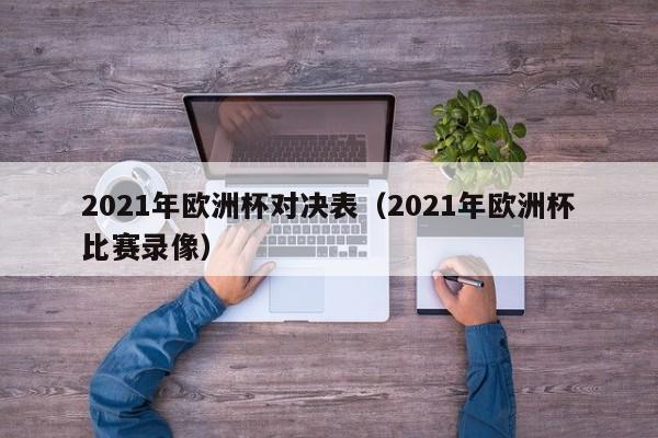 2021年欧洲杯对决表（2021年欧洲杯比赛录像）
