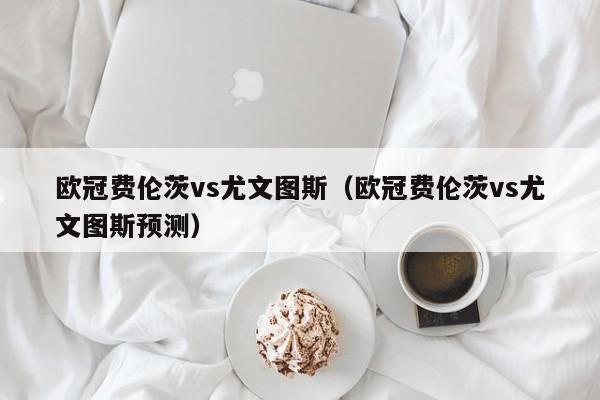 欧冠费伦茨vs尤文图斯（欧冠费伦茨vs尤文图斯预测）