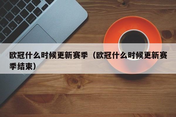 欧冠什么时候更新赛季（欧冠什么时候更新赛季结束）
