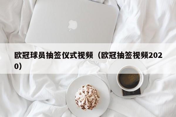 欧冠球员抽签仪式视频（欧冠抽签视频2020）