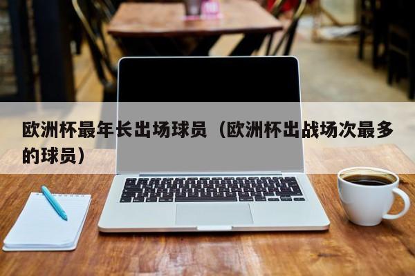 欧洲杯最年长出场球员（欧洲杯出战场次最多的球员）