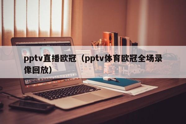 pptv直播欧冠（pptv体育欧冠全场录像回放）