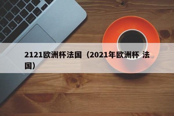 2121欧洲杯法国（2021年欧洲杯 法国）