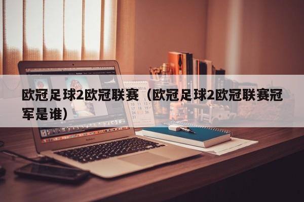 欧冠足球2欧冠联赛（欧冠足球2欧冠联赛冠军是谁）