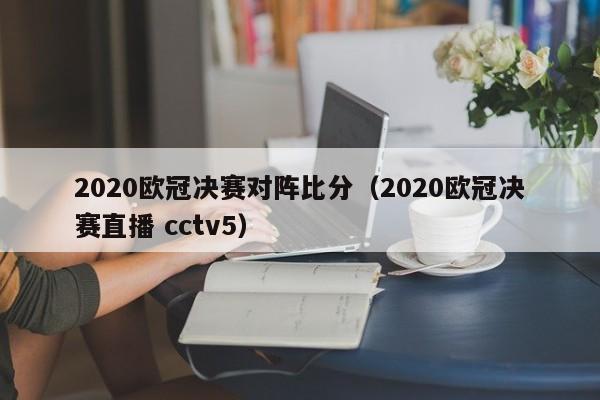 2020欧冠决赛对阵比分（2020欧冠决赛直播 cctv5）