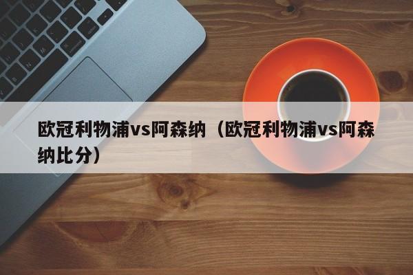 欧冠利物浦vs阿森纳（欧冠利物浦vs阿森纳比分）