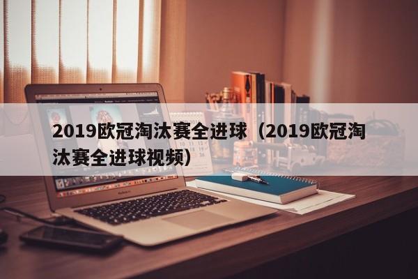 2019欧冠淘汰赛全进球（2019欧冠淘汰赛全进球视频）