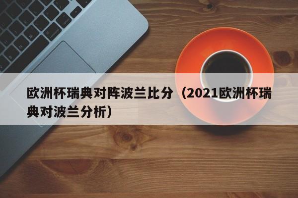 欧洲杯瑞典对阵波兰比分（2021欧洲杯瑞典对波兰分析）