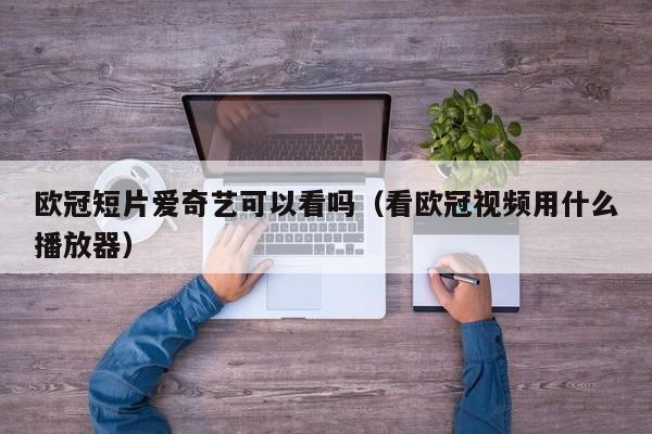 欧冠短片爱奇艺可以看吗（看欧冠视频用什么播放器）