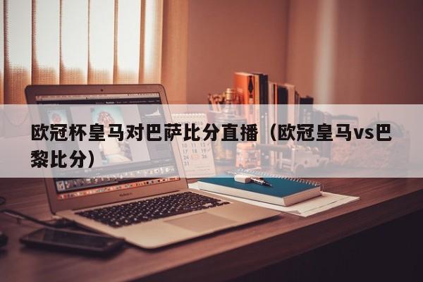 欧冠杯皇马对巴萨比分直播（欧冠皇马vs巴黎比分）